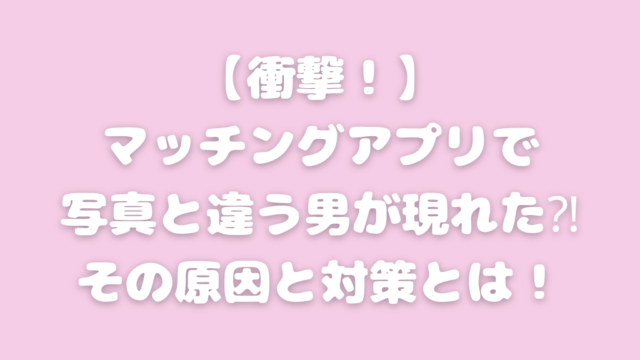マッチングアプリ 写真と違う 男