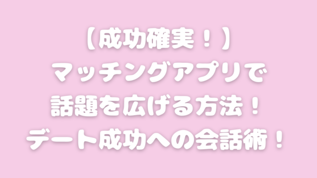 マッチングアプリ 会話 広げ方