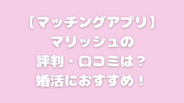 マッチングアプリ マリッシュ 口コミ
